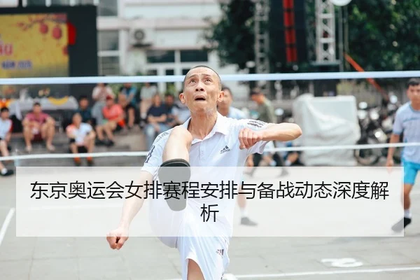 东京奥运会女排赛程安排与备战动态深度解析